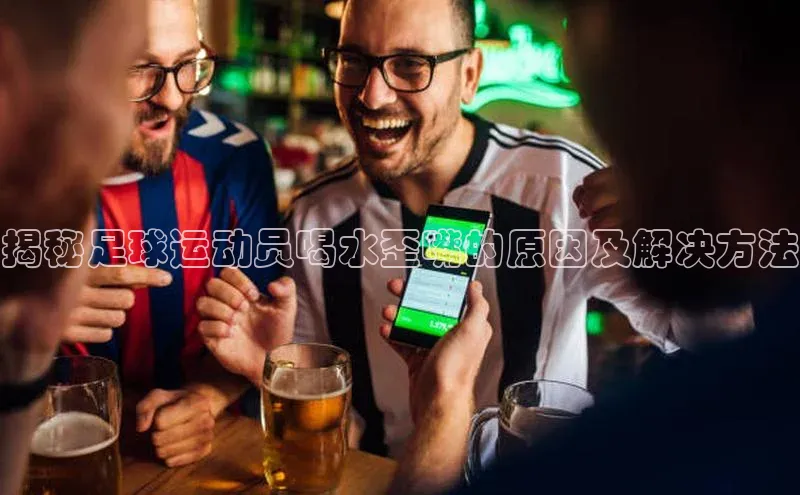 非凡游戏app官网进入美团揭秘足球运动员喝水歪嘴的原因及解决方法