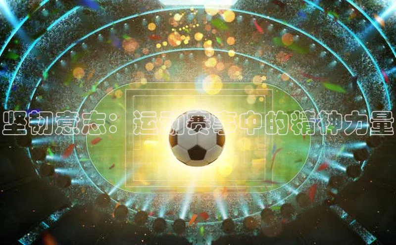 非凡游戏app官网进入字节跳动坚韧意志：运动赛事中的精神力量