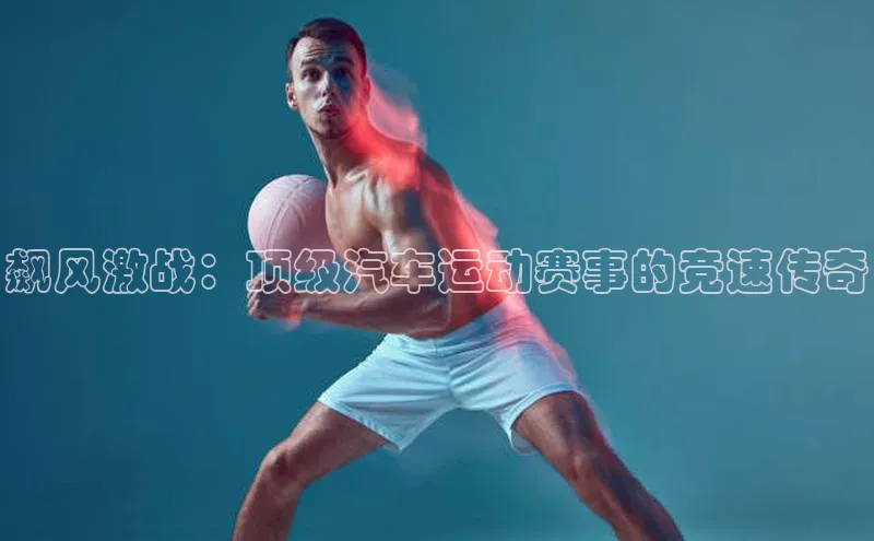 飙风激战：顶级汽车运动赛事的竞速传奇