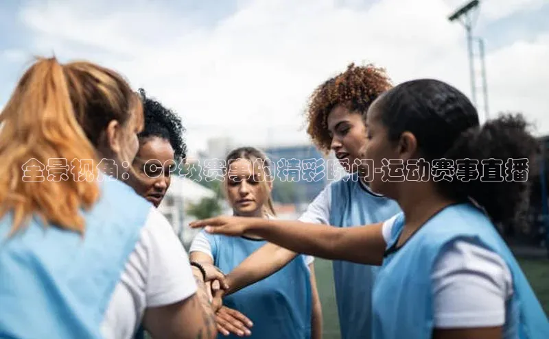 全景视角：CP级赛事的精彩瞬间-运动赛事直播