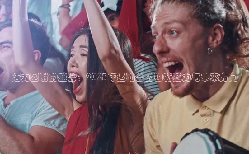 活力四射的盛会：2023年运动会的独特魅力与未来方向