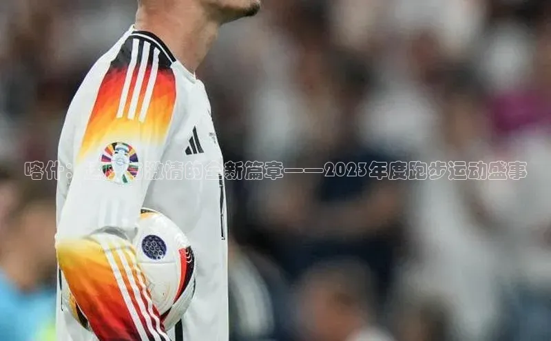 喀什：速度与激情的全新篇章——2023年度跑步运动盛事
