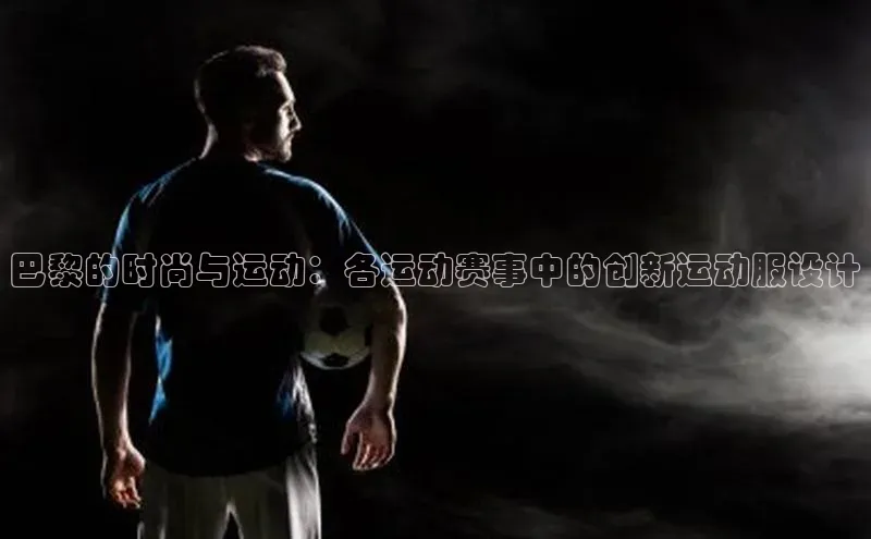 巴黎的时尚与运动：各运动赛事中的创新运动服设计