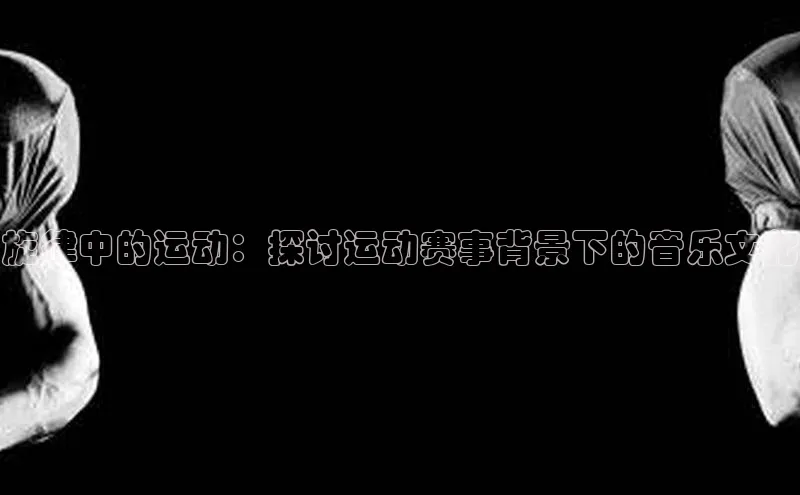 旋律中的运动：探讨运动赛事背景下的音乐文化