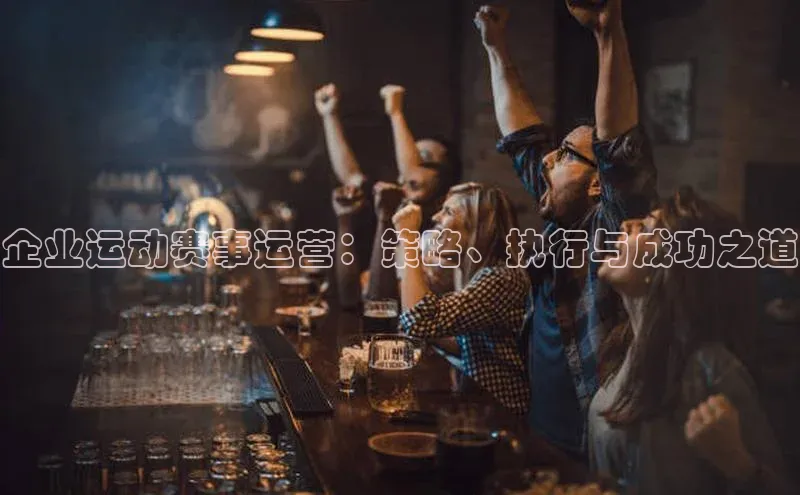 企业运动赛事运营：策略、执行与成功之道