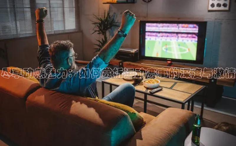 尽享动感魅力：如何赏析运动赛事的深度与激情
